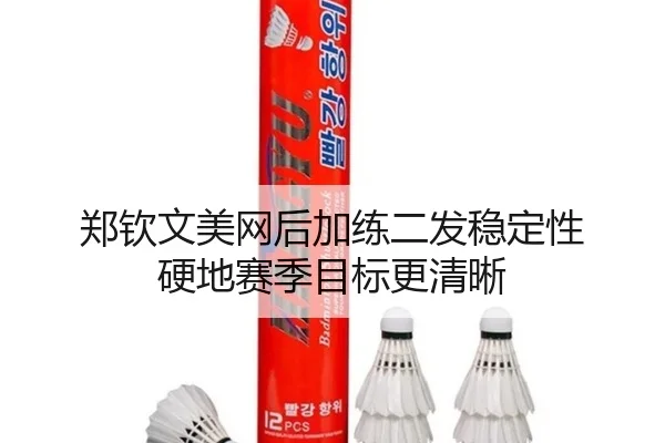 郑钦文美网后加练二发稳定性 硬地赛季目标更清晰